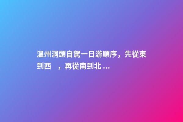 溫州洞頭自駕一日游順序，先從東到西，再從南到北，領(lǐng)略沿海奇觀